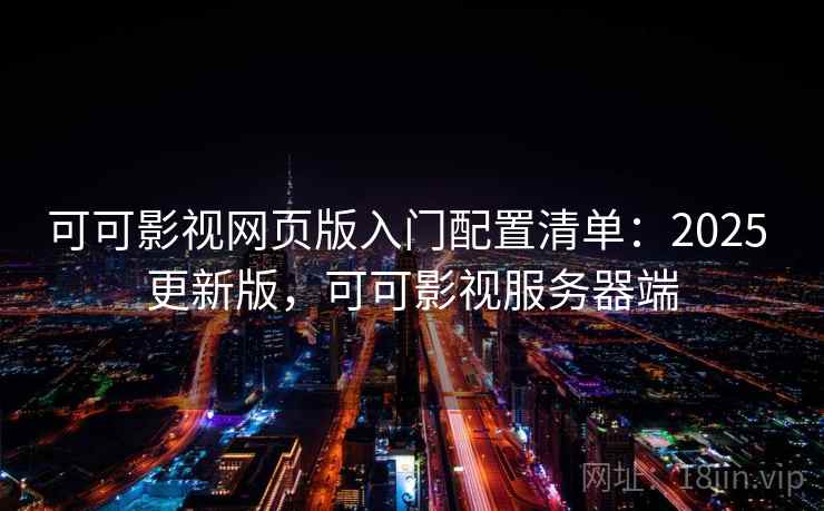 可可影视网页版入门配置清单：2025 更新版，可可影视服务器端