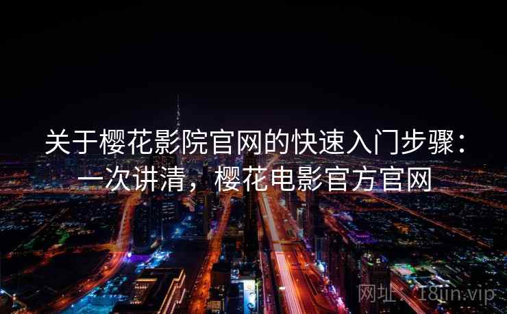 关于樱花影院官网的快速入门步骤：一次讲清，樱花电影官方官网