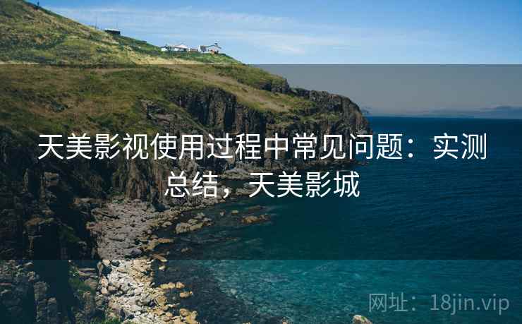 天美影视使用过程中常见问题：实测总结，天美影城