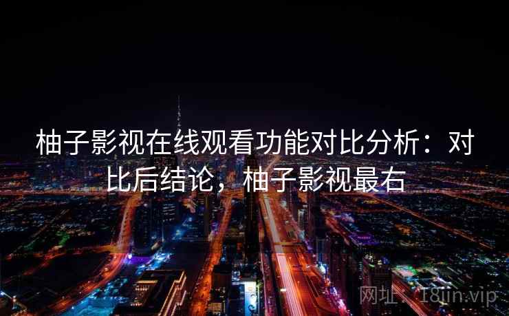 柚子影视在线观看功能对比分析：对比后结论，柚子影视最右