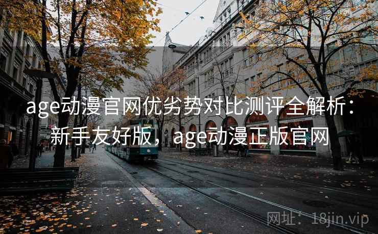 age动漫官网优劣势对比测评全解析:新手友好版,age动漫正版官网