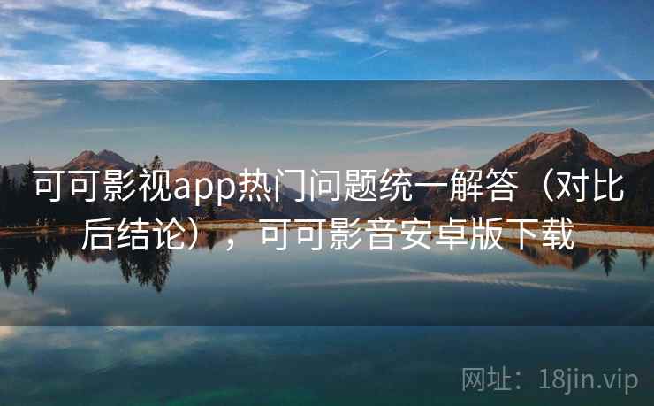 可可影视app热门问题统一解答（对比后结论），可可影音安卓版下载