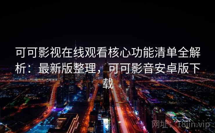 可可影视在线观看核心功能清单全解析：最新版整理，可可影音安卓版下载