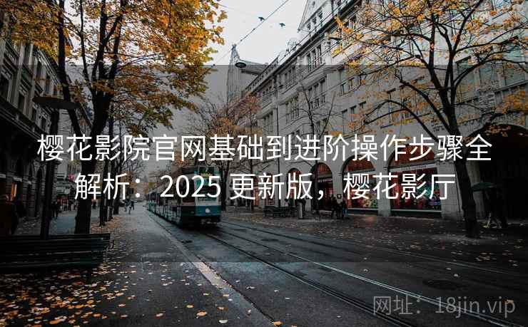 樱花影院官网基础到进阶操作步骤全解析:2025 更新版,樱花影厅 樱花影院官网基础到进阶操作步骤全解析:2025 更新版,樱花影厅