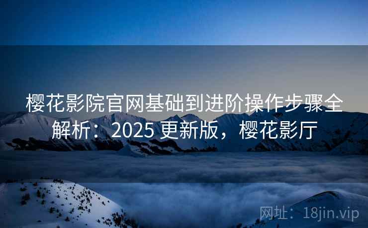 樱花影院官网基础到进阶操作步骤全解析：2025 更新版，樱花影厅