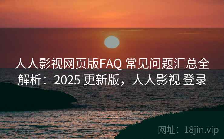 人人影视网页版FAQ 常见问题汇总全解析：2025 更新版，人人影视 登录