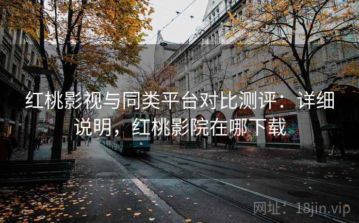红桃影视与同类平台对比测评：详细说明，红桃影院在哪下载