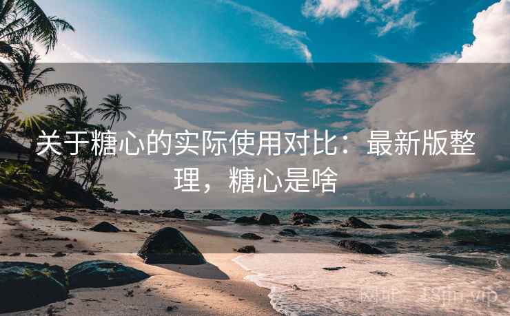 关于糖心的实际使用对比：最新版整理，糖心是啥