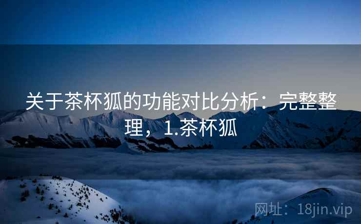 关于茶杯狐的功能对比分析：完整整理，1.茶杯狐