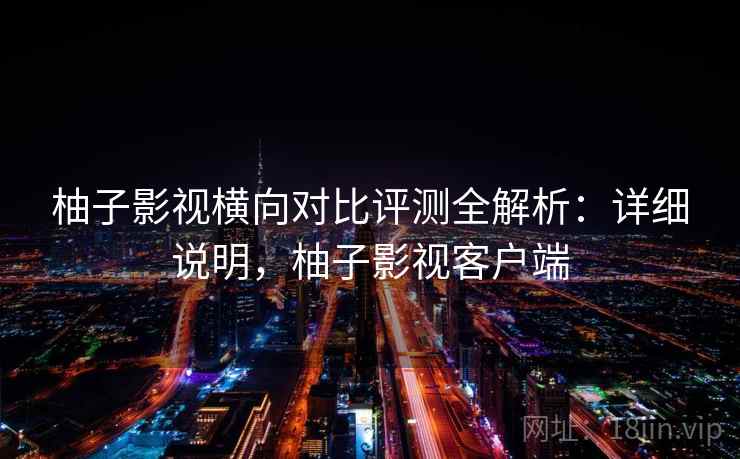 柚子影视横向对比评测全解析：详细说明，柚子影视客户端