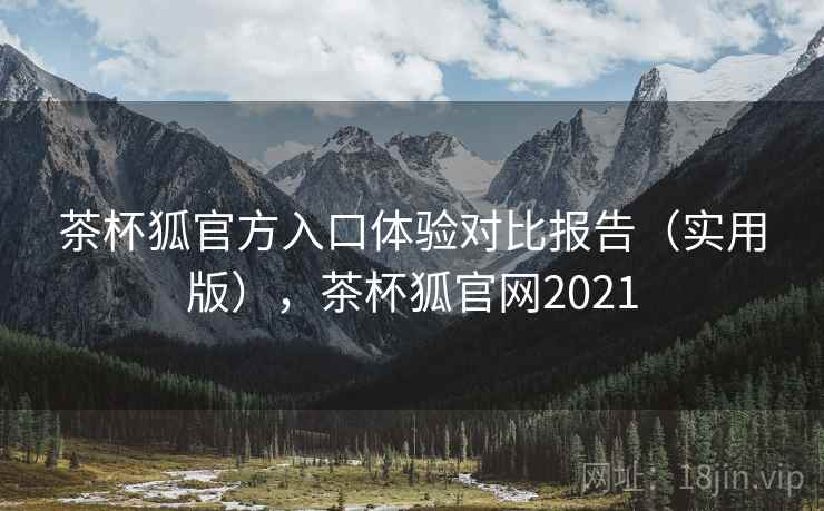 茶杯狐官方入口体验对比报告（实用版），茶杯狐官网2021