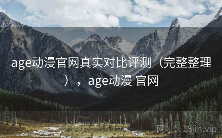 age动漫官网真实对比评测(完整整理),age动漫 官网