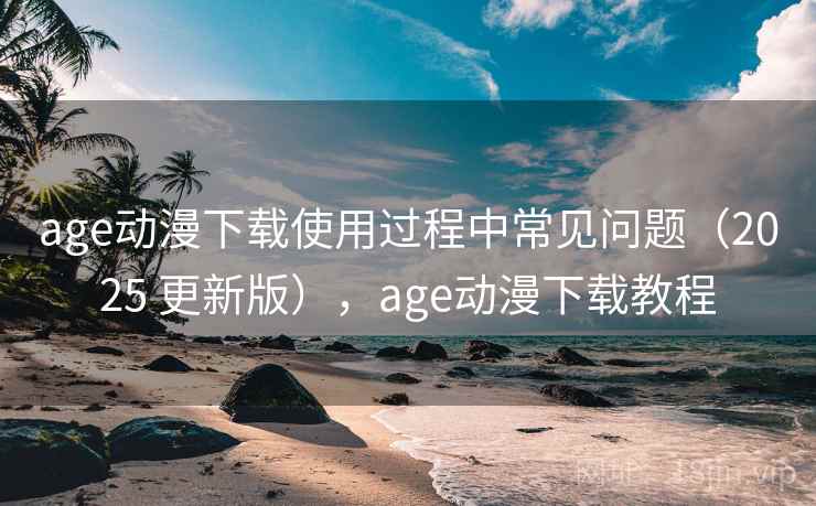 age动漫下载使用过程中常见问题(2025 更新版),age动漫下载教程 age动漫下载使用过程中常见问题(2025 更新版),age动漫下载教程