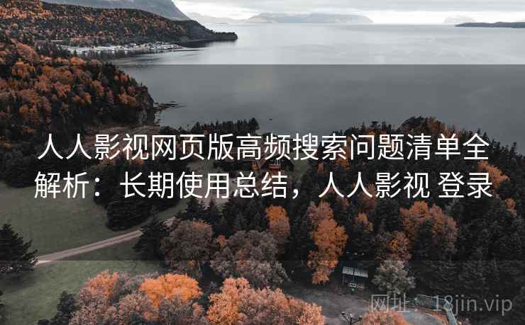 人人影视网页版高频搜索问题清单全解析：长期使用总结，人人影视 登录