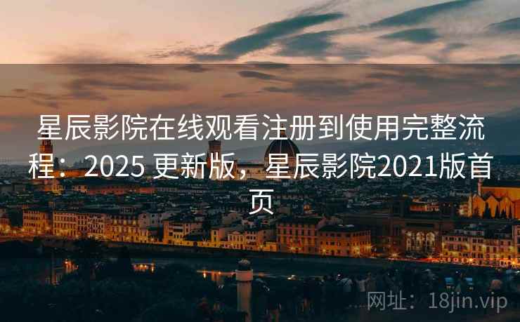 星辰影院在线观看注册到使用完整流程:2025 更新版,星辰影院2021版首页 星辰影院在线观看注册到使用完整流程:2025 更新版,星辰影院2021版首页