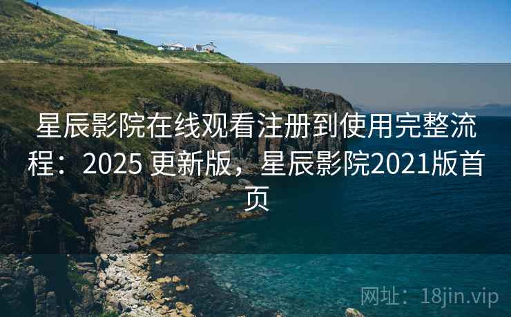 星辰影院在线观看注册到使用完整流程：2025 更新版，星辰影院2021版首页