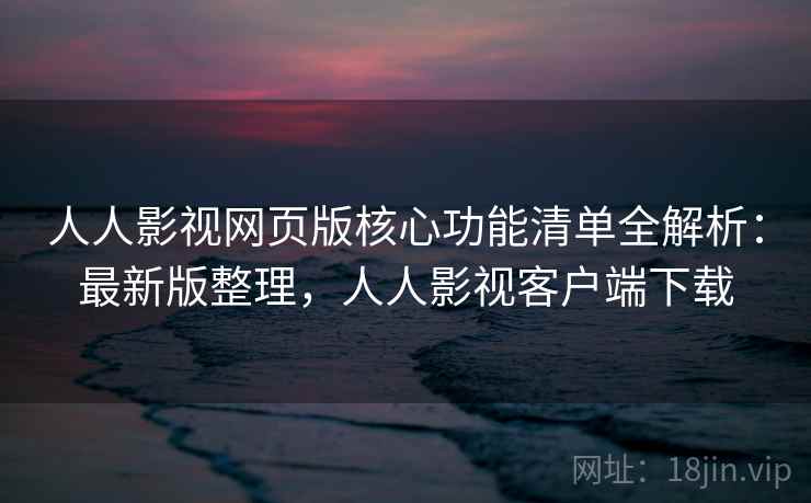 人人影视网页版核心功能清单全解析：最新版整理，人人影视客户端下载