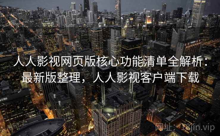 人人影视网页版核心功能清单全解析：最新版整理，人人影视客户端下载