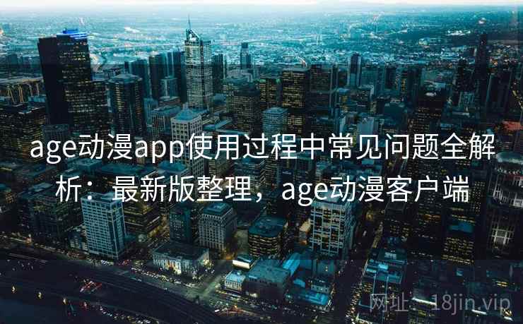 age动漫app使用过程中常见问题全解析：最新版整理，age动漫客户端