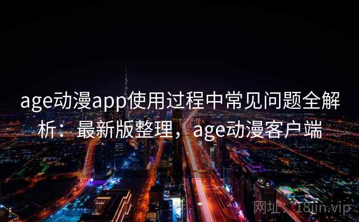 age动漫app使用过程中常见问题全解析：最新版整理，age动漫客户端