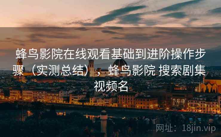 蜂鸟影院在线观看基础到进阶操作步骤(实测总结),蜂鸟影院 搜索剧集 视频名