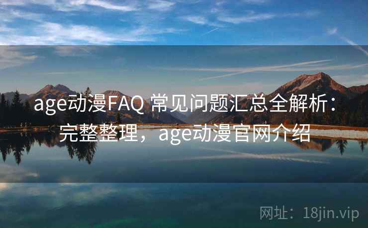 age动漫FAQ 常见问题汇总全解析：完整整理，age动漫官网介绍
