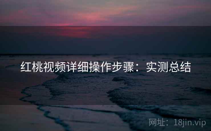 红桃视频详细操作步骤：实测总结