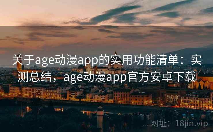 关于age动漫app的实用功能清单：实测总结，age动漫app官方安卓下载