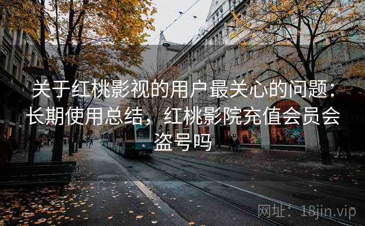 关于红桃影视的用户最关心的问题：长期使用总结，红桃影院充值会员会盗号吗