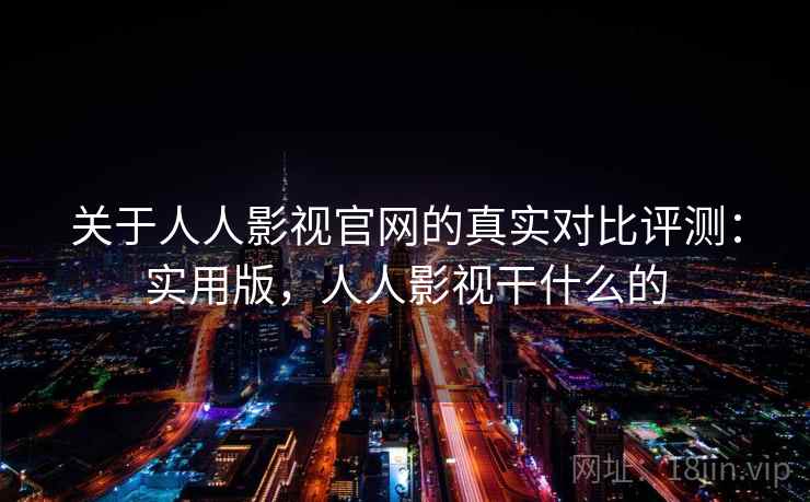 关于人人影视官网的真实对比评测：实用版，人人影视干什么的