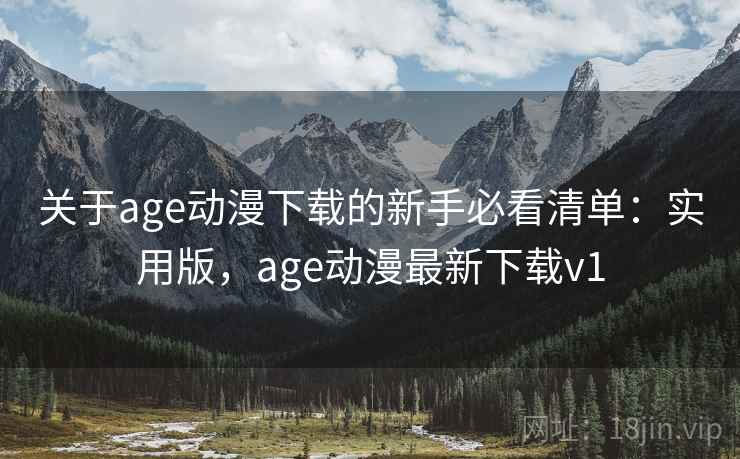 关于age动漫下载的新手必看清单：实用版，age动漫最新下载v1