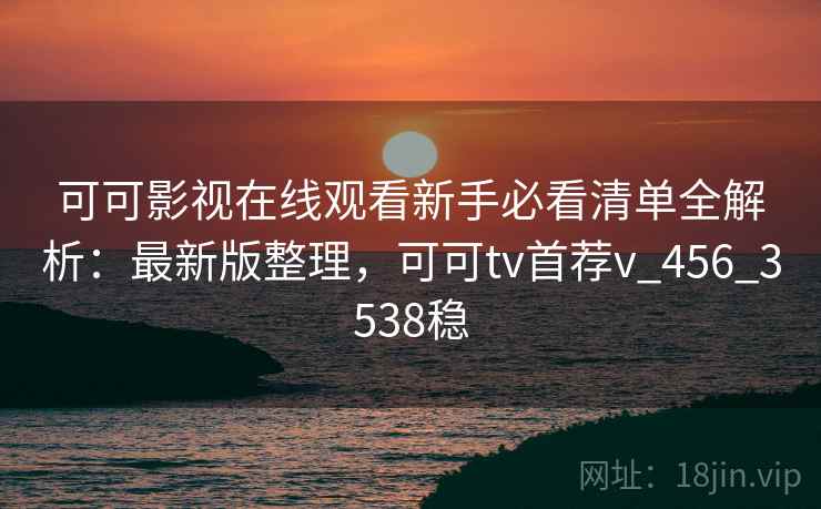 可可影视在线观看新手必看清单全解析：最新版整理，可可tv首荐v_456_3538稳