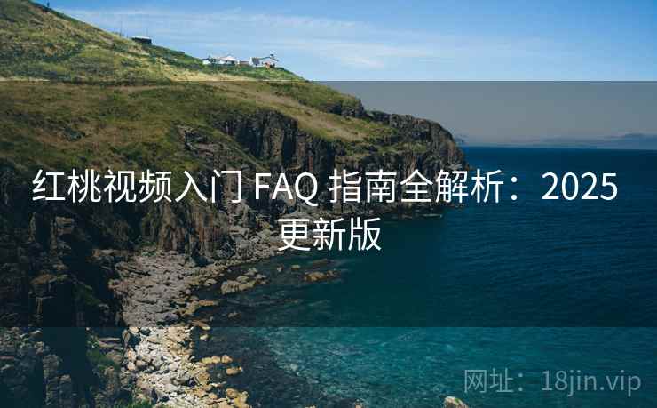 红桃视频入门 FAQ 指南全解析：2025 更新版