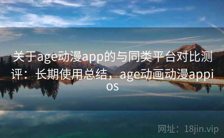 关于age动漫app的与同类平台对比测评：长期使用总结，age动画动漫appios