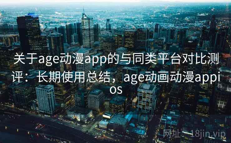 关于age动漫app的与同类平台对比测评：长期使用总结，age动画动漫appios