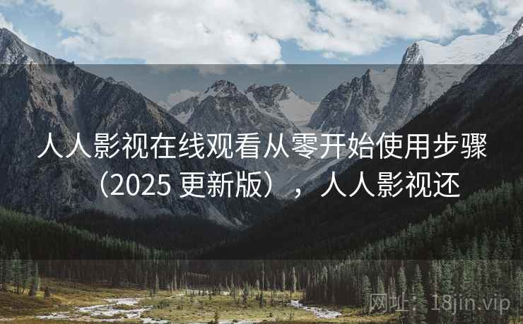 人人影视在线观看从零开始使用步骤（2025 更新版），人人影视还