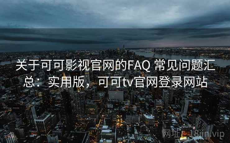 关于可可影视官网的FAQ 常见问题汇总：实用版，可可tv官网登录网站