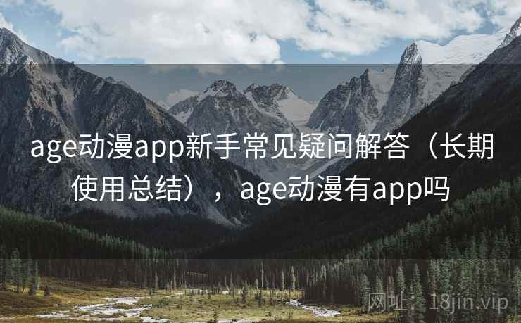 age动漫app新手常见疑问解答（长期使用总结），age动漫有app吗