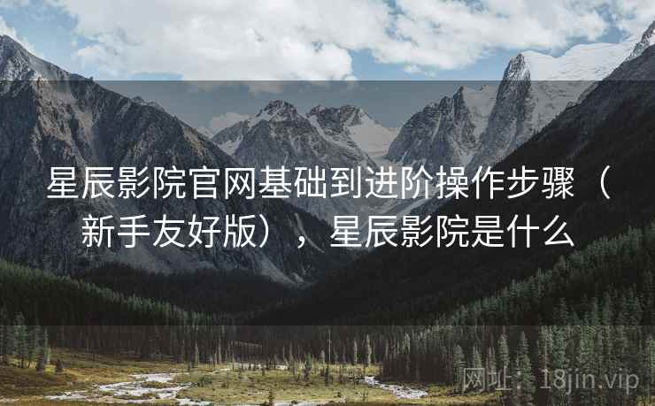星辰影院官网基础到进阶操作步骤(新手友好版),星辰影院是什么 星辰影院官网基础到进阶操作步骤(新手友好版),星辰影院是什么