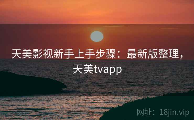 天美影视新手上手步骤：最新版整理，天美tvapp