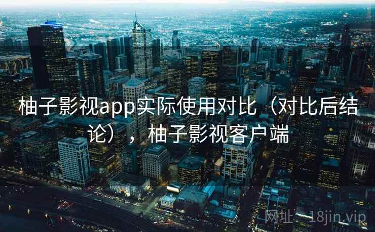 柚子影视app实际使用对比（对比后结论），柚子影视客户端