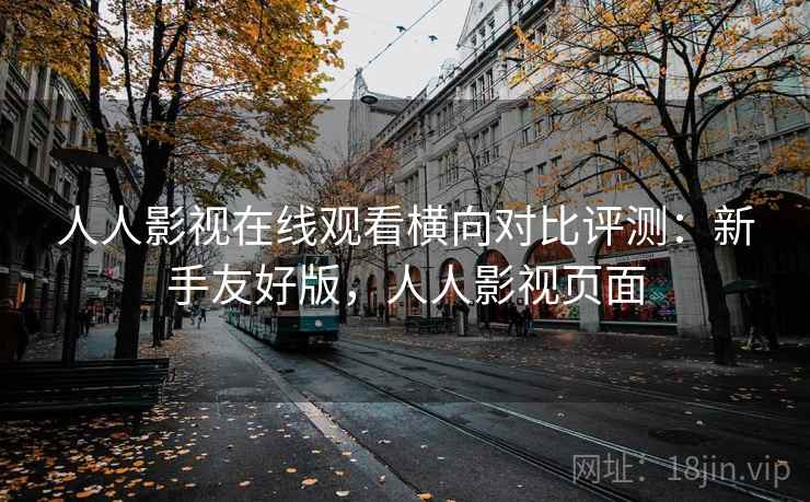 人人影视在线观看横向对比评测：新手友好版，人人影视页面
