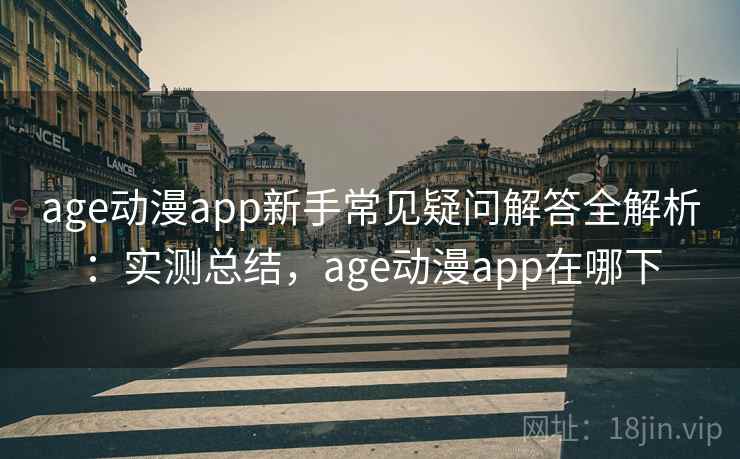 age动漫app新手常见疑问解答全解析：实测总结，age动漫app在哪下
