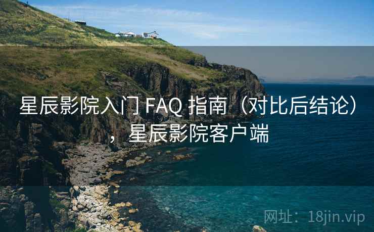 星辰影院入门 FAQ 指南（对比后结论），星辰影院客户端