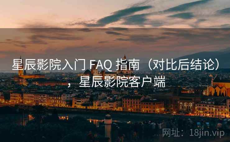 星辰影院入门 FAQ 指南（对比后结论），星辰影院客户端