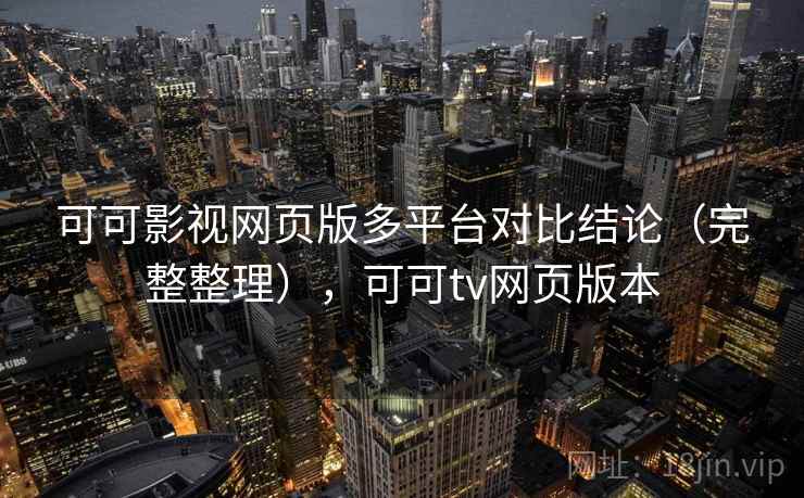 可可影视网页版多平台对比结论（完整整理），可可tv网页版本