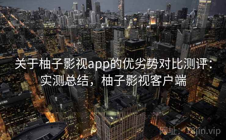 关于柚子影视app的优劣势对比测评：实测总结，柚子影视客户端
