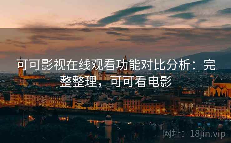 可可影视在线观看功能对比分析：完整整理，可可看电影