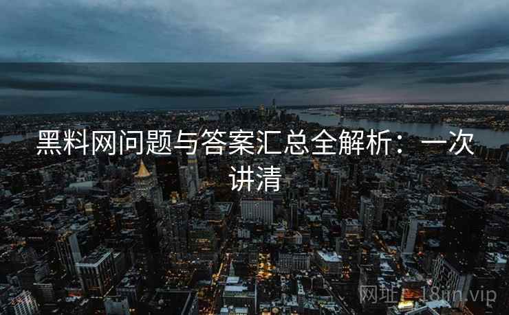 黑料网问题与答案汇总全解析：一次讲清