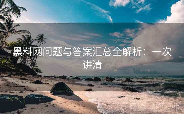 黑料网问题与答案汇总全解析：一次讲清